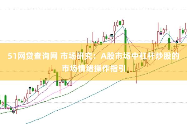 51网贷查询网 市场研究：A股市场中杠杆炒股的市场情绪操作指引