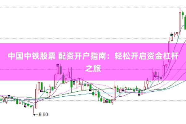 中国中铁股票 配资开户指南：轻松开启资金杠杆之旅