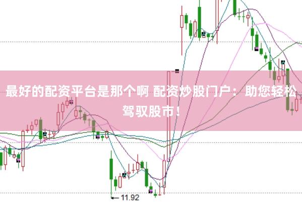 最好的配资平台是那个啊 配资炒股门户：助您轻松驾驭股市！
