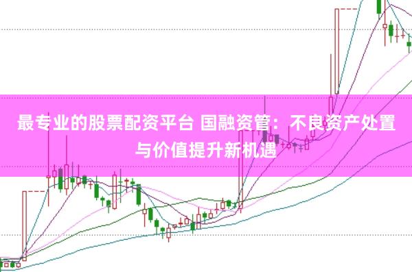 最专业的股票配资平台 国融资管：不良资产处置与价值提升新机遇