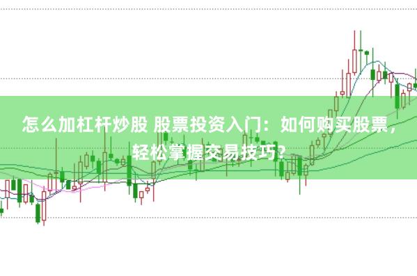 怎么加杠杆炒股 股票投资入门：如何购买股票，轻松掌握交易技巧？