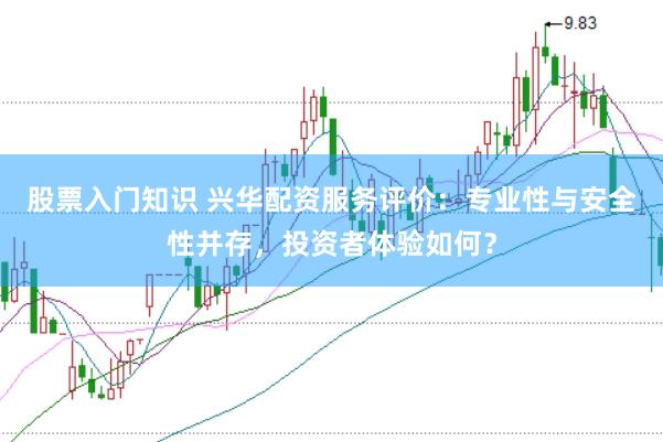 股票入门知识 兴华配资服务评价:专业性与安全性并存,投资者体验如何?