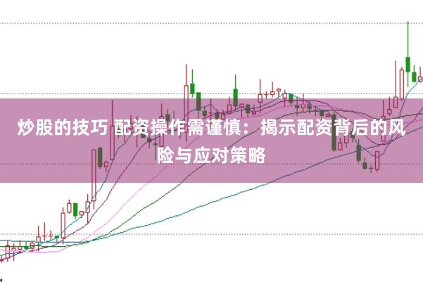 炒股的技巧 配资操作需谨慎:揭示配资背后的风险与应对策略