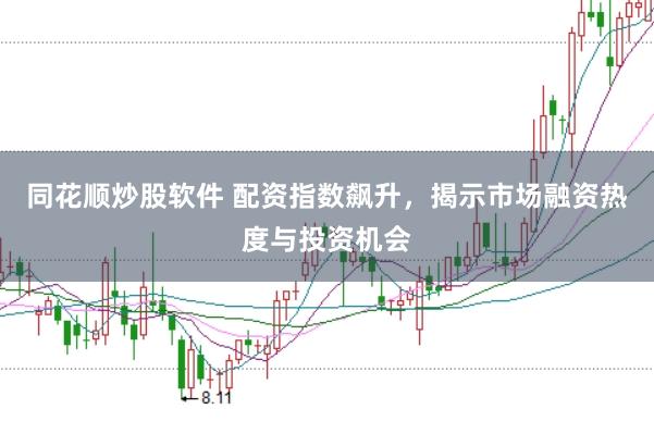 同花顺炒股软件 配资指数飙升,揭示市场融资热度与投资机会