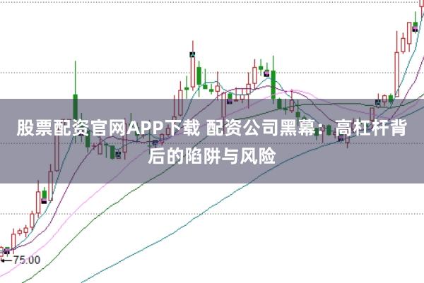 股票配资官网APP下载 配资公司黑幕:高杠杆背后的陷阱与风险
