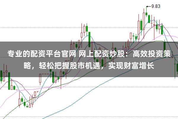 专业的配资平台官网 网上配资炒股:高效投资策略,轻松把握股市机遇,实现财富增长