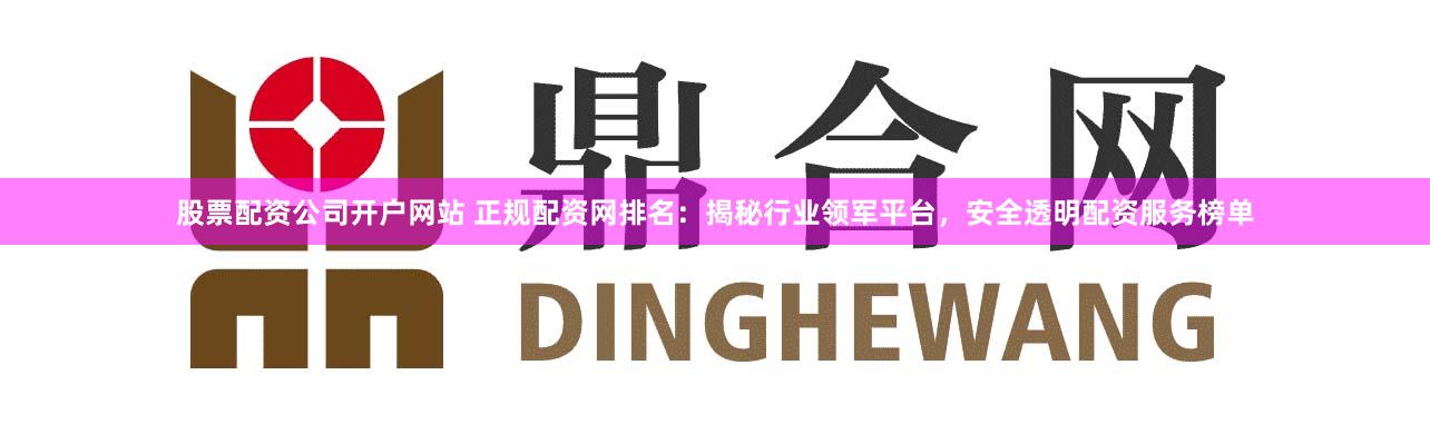 股票配资公司开户网站 正规配资网排名:揭秘行业领军平台,安全透明配资服务榜单