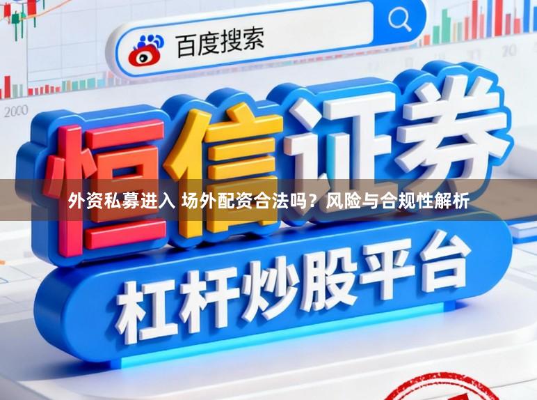 外资私募进入 场外配资合法吗?风险与合规性解析