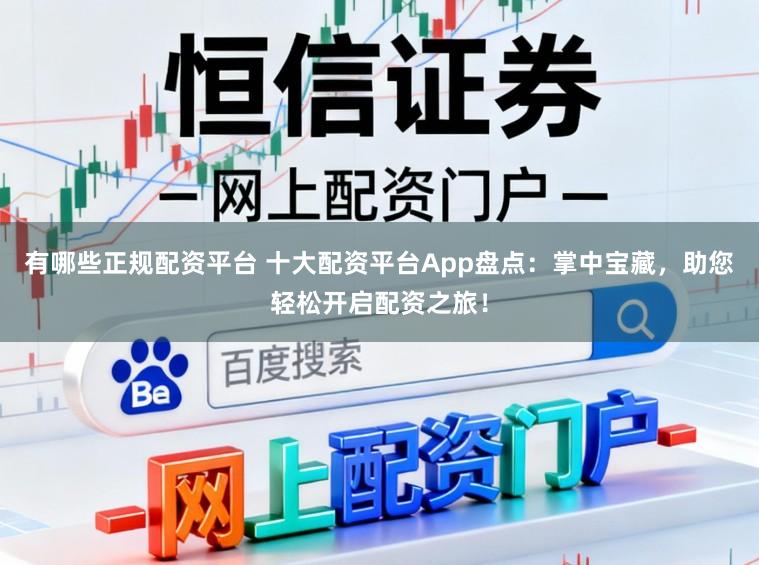 有哪些正规配资平台 十大配资平台App盘点:掌中宝藏,助您轻松开启配资之旅!