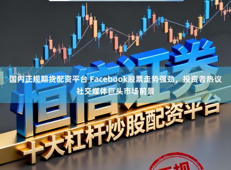 国内正规期货配资平台 Facebook股票走势强劲,投资者热议社交媒体巨头市场前景