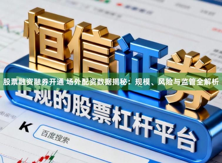 股票融资融券开通 场外配资数据揭秘：规模、风险与监管全解析
