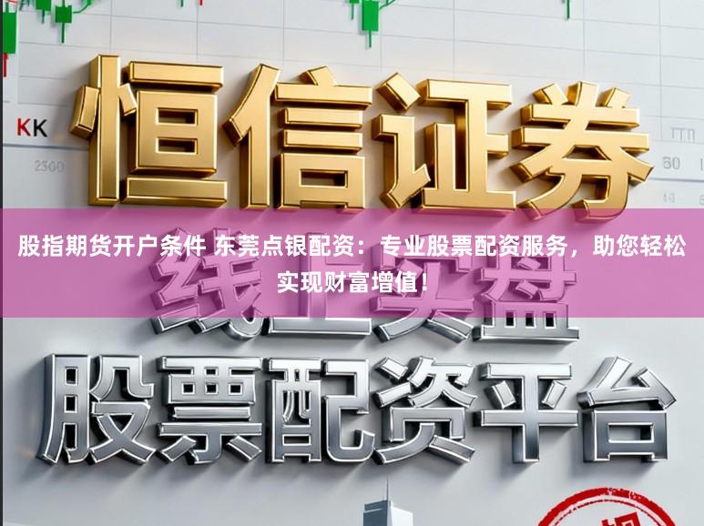 股指期货开户条件 东莞点银配资：专业股票配资服务，助您轻松实现财富增值！