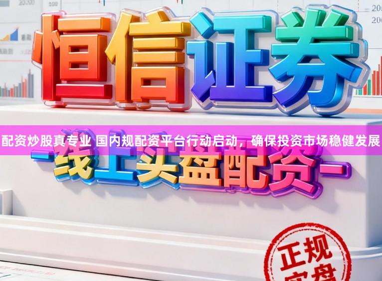 配资炒股真专业 国内规配资平台行动启动，确保投资市场稳健发展