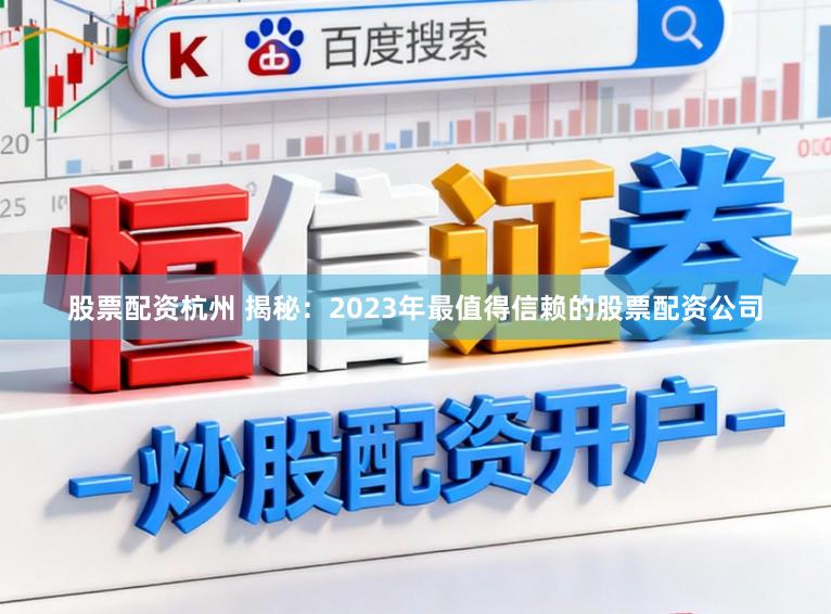 股票配资杭州 揭秘：2023年最值得信赖的股票配资公司